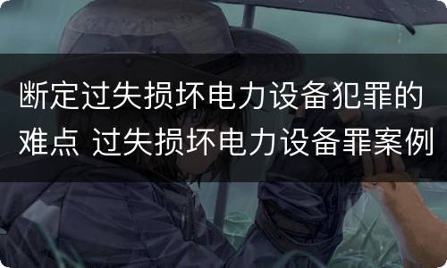 断定过失损坏电力设备犯罪的难点 过失损坏电力设备罪案例