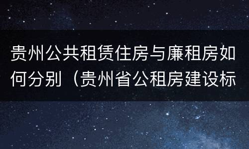 贵州公共租赁住房与廉租房如何分别（贵州省公租房建设标准）