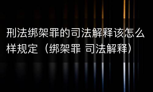 刑法绑架罪的司法解释该怎么样规定（绑架罪 司法解释）