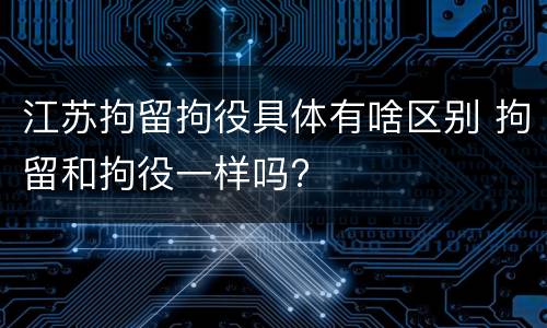 江苏拘留拘役具体有啥区别 拘留和拘役一样吗?
