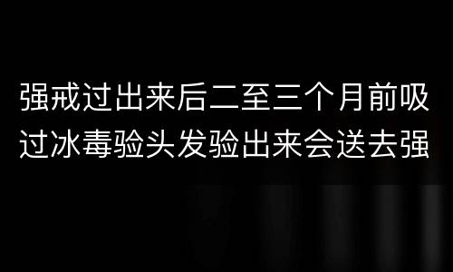 强戒过出来后二至三个月前吸过冰毒验头发验出来会送去强戒吗