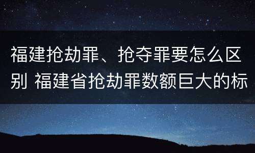 福建抢劫罪、抢夺罪要怎么区别 福建省抢劫罪数额巨大的标准