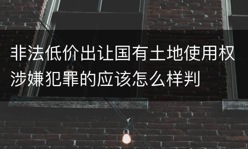 非法低价出让国有土地使用权涉嫌犯罪的应该怎么样判