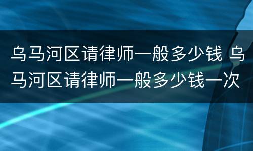 乌马河区请律师一般多少钱 乌马河区请律师一般多少钱一次