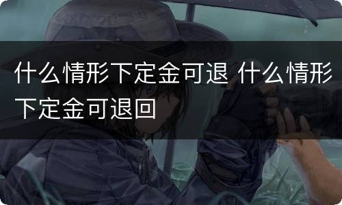 什么情形下定金可退 什么情形下定金可退回
