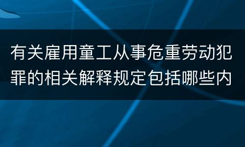 有关雇用童工从事危重劳动犯罪的相关解释规定包括哪些内容