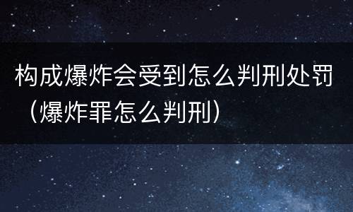 构成爆炸会受到怎么判刑处罚（爆炸罪怎么判刑）