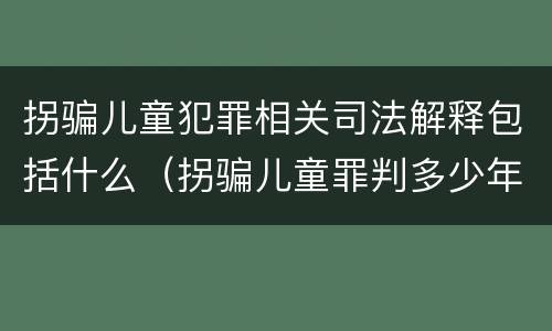拐骗儿童犯罪相关司法解释包括什么（拐骗儿童罪判多少年）