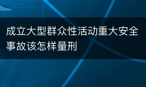 成立大型群众性活动重大安全事故该怎样量刑