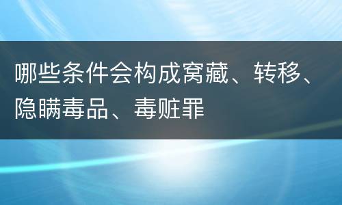 哪些条件会构成窝藏、转移、隐瞒毒品、毒赃罪