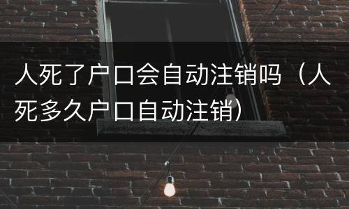 人死了户口会自动注销吗（人死多久户口自动注销）