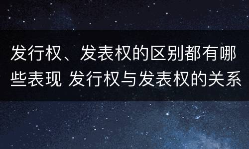 发行权、发表权的区别都有哪些表现 发行权与发表权的关系