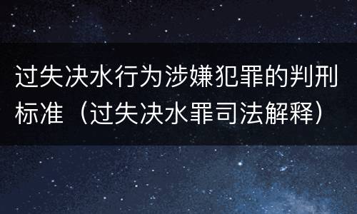 过失决水行为涉嫌犯罪的判刑标准（过失决水罪司法解释）