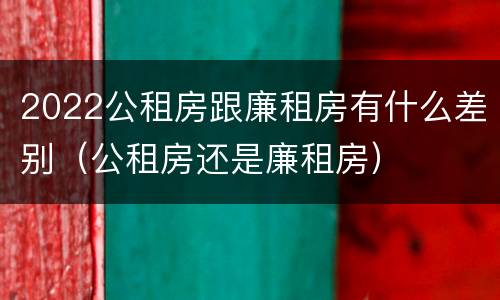 2022公租房跟廉租房有什么差别（公租房还是廉租房）