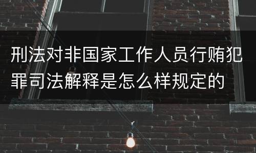 刑法对非国家工作人员行贿犯罪司法解释是怎么样规定的