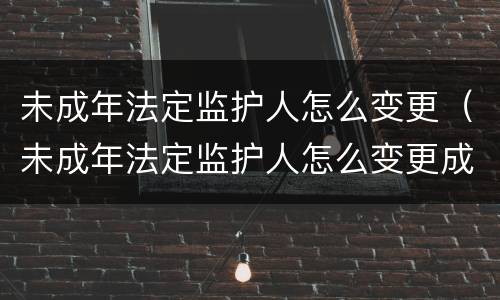 未成年法定监护人怎么变更（未成年法定监护人怎么变更成自己）