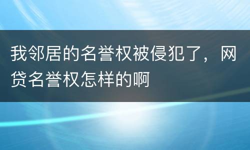 我邻居的名誉权被侵犯了，网贷名誉权怎样的啊