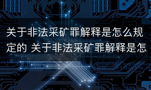 关于非法采矿罪解释是怎么规定的 关于非法采矿罪解释是怎么规定的呢