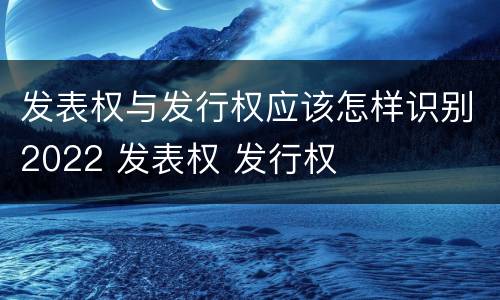 发表权与发行权应该怎样识别2022 发表权 发行权