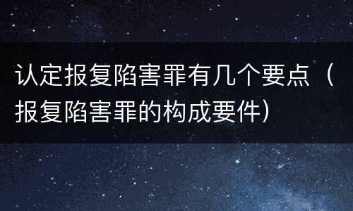 认定报复陷害罪有几个要点（报复陷害罪的构成要件）