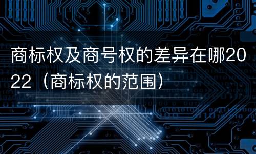 商标权及商号权的差异在哪2022（商标权的范围）