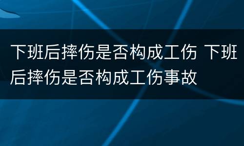 下班后摔伤是否构成工伤 下班后摔伤是否构成工伤事故