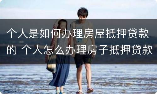 个人是如何办理房屋抵押贷款的 个人怎么办理房子抵押贷款