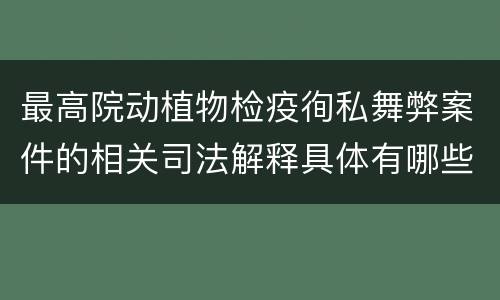 最高院动植物检疫徇私舞弊案件的相关司法解释具体有哪些重要内容