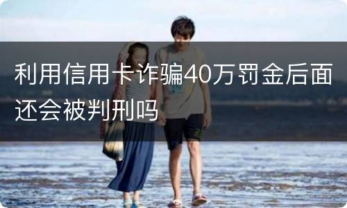 利用信用卡诈骗40万罚金后面还会被判刑吗