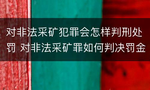 对非法采矿犯罪会怎样判刑处罚 对非法采矿罪如何判决罚金