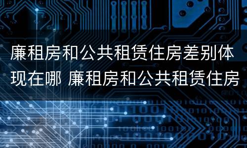 廉租房和公共租赁住房差别体现在哪 廉租房和公共租赁住房差别体现在哪里
