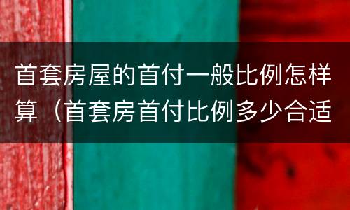 首套房屋的首付一般比例怎样算（首套房首付比例多少合适）