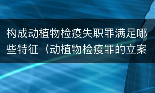 构成动植物检疫失职罪满足哪些特征（动植物检疫罪的立案标准）