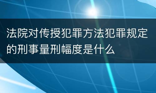法院对传授犯罪方法犯罪规定的刑事量刑幅度是什么