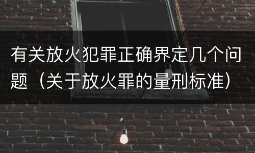 有关放火犯罪正确界定几个问题（关于放火罪的量刑标准）