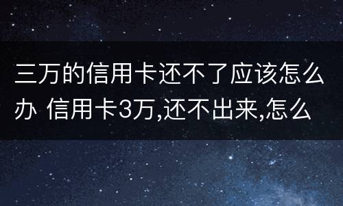 三万的信用卡还不了应该怎么办 信用卡3万,还不出来,怎么办