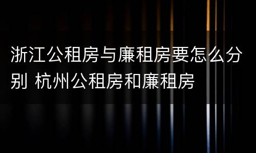 浙江公租房与廉租房要怎么分别 杭州公租房和廉租房