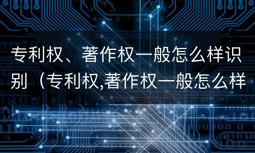 专利权、著作权一般怎么样识别（专利权,著作权一般怎么样识别出来）