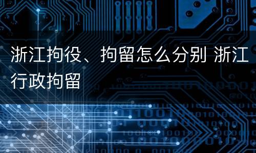 浙江拘役、拘留怎么分别 浙江行政拘留