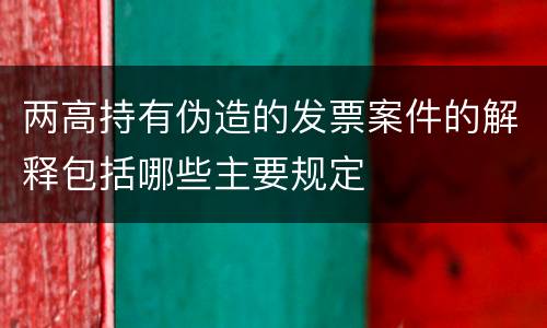两高持有伪造的发票案件的解释包括哪些主要规定