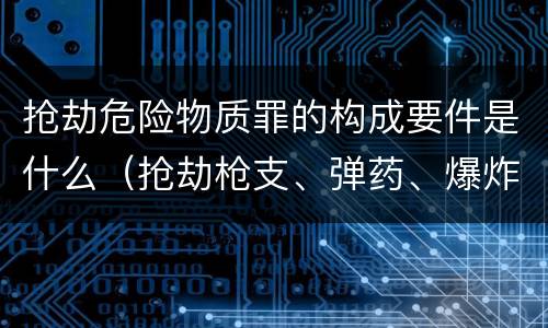 抢劫危险物质罪的构成要件是什么（抢劫枪支、弹药、爆炸物、危险物质罪）