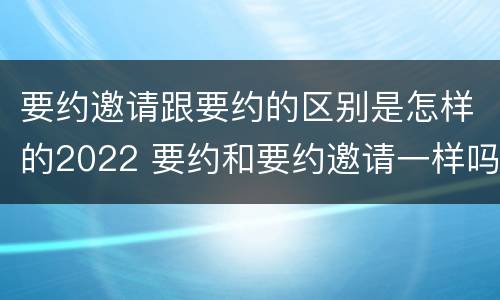 要约邀请跟要约的区别是怎样的2022 要约和要约邀请一样吗