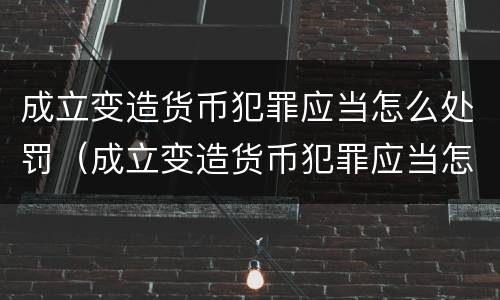 成立变造货币犯罪应当怎么处罚（成立变造货币犯罪应当怎么处罚呢）