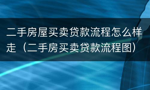 二手房屋买卖贷款流程怎么样走（二手房买卖贷款流程图）