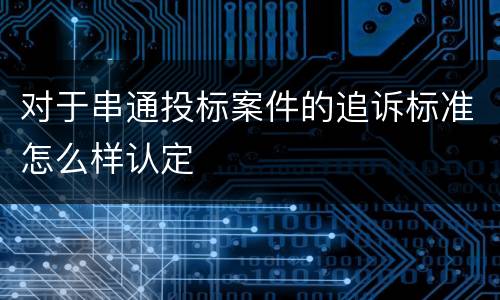 对于串通投标案件的追诉标准怎么样认定