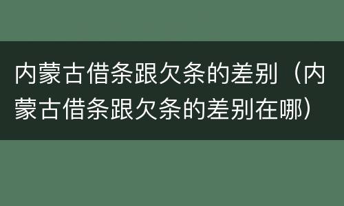 内蒙古借条跟欠条的差别（内蒙古借条跟欠条的差别在哪）