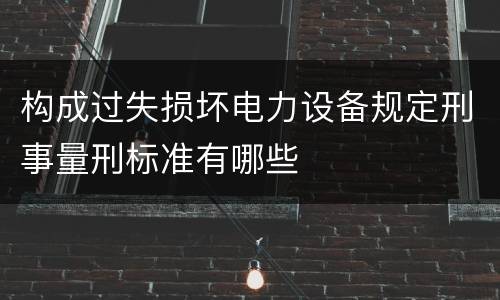 构成过失损坏电力设备规定刑事量刑标准有哪些