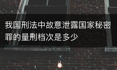 我国刑法中故意泄露国家秘密罪的量刑档次是多少