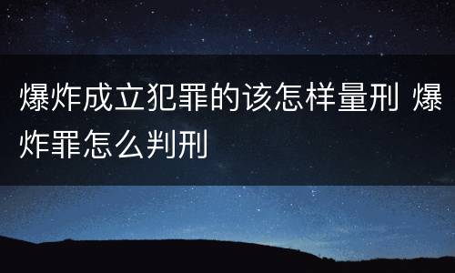 爆炸成立犯罪的该怎样量刑 爆炸罪怎么判刑