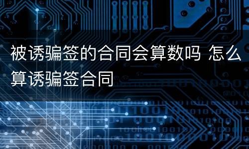 被诱骗签的合同会算数吗 怎么算诱骗签合同